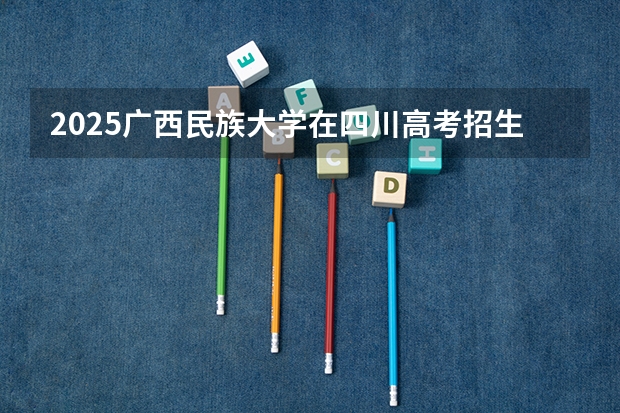 2025广西民族大学在四川高考招生计划介绍