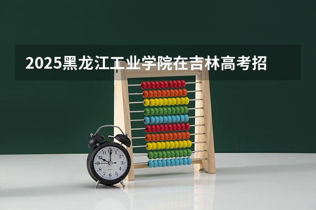2025黑龙江工业学院在吉林高考招生计划介绍