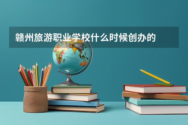 赣州旅游职业学校什么时候创办的
