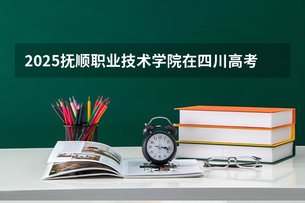 2025抚顺职业技术学院在四川高考招生计划介绍