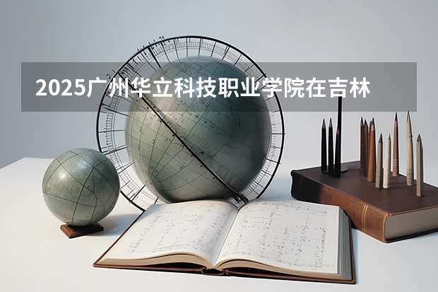 2025广州华立科技职业学院在吉林高考招生计划介绍