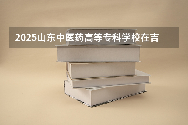 2025山东中医药高等专科学校在吉林高考招生计划介绍