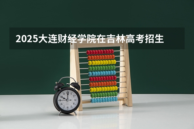 2025大连财经学院在吉林高考招生计划介绍