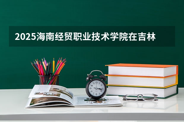 2025海南经贸职业技术学院在吉林高考招生计划介绍