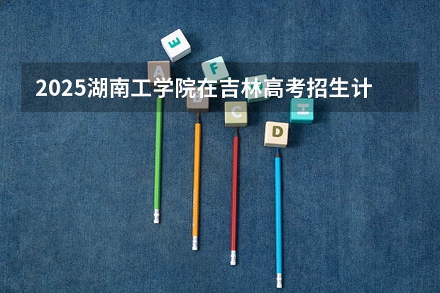 2025湖南工学院在吉林高考招生计划介绍