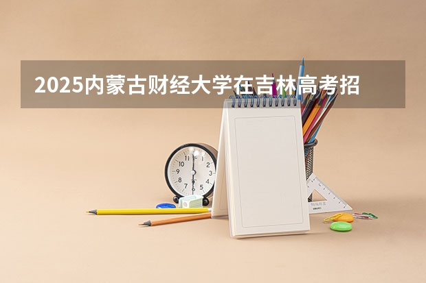 2025内蒙古财经大学在吉林高考招生计划介绍