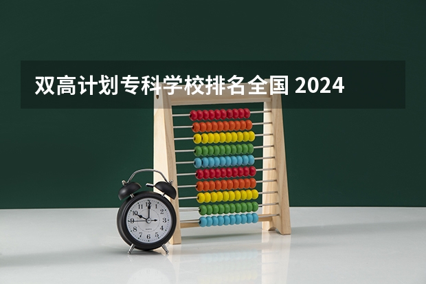 双高计划专科学校排名全国 2024年全国专科院校最新排名，你的学校排第几？
