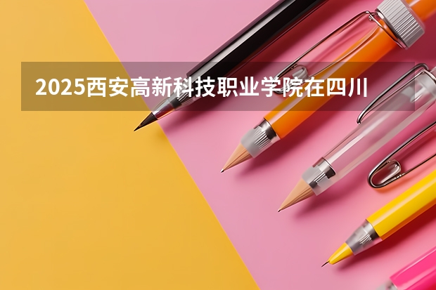 2025西安高新科技职业学院在四川高考招生计划介绍