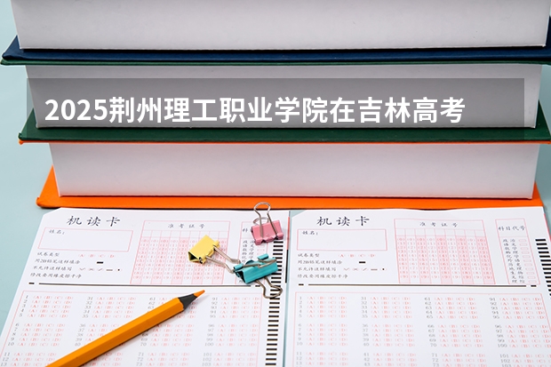 2025荆州理工职业学院在吉林高考招生计划介绍