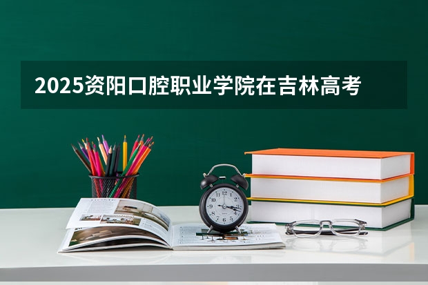 2025资阳口腔职业学院在吉林高考招生计划介绍