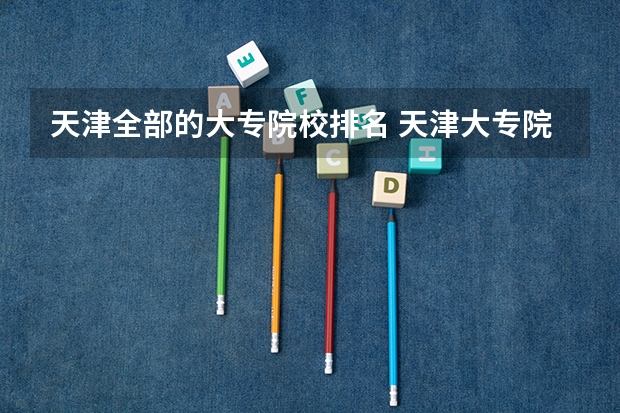 天津全部的大专院校排名 天津大专院校排名（天津大专）