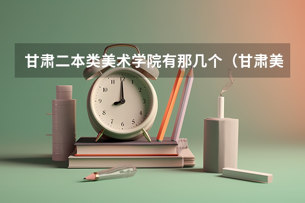甘肃二本类美术学院有那几个（甘肃美术221分能上啥学校）