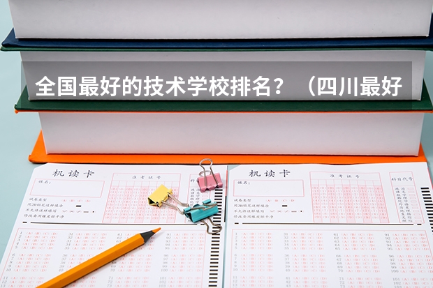 全国最好的技术学校排名?(四川最好的大专排名)