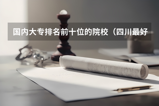 国内大专排名前十位的院校（四川最好的大专排名）