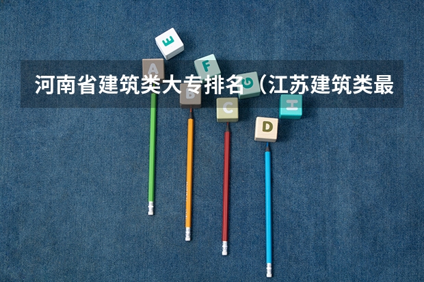 河南省建筑类大专排名（江苏建筑类最好大专排名）