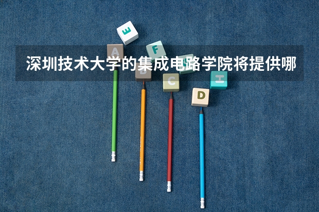 深圳技术大学的集成电路学院将提供哪些专业课程？