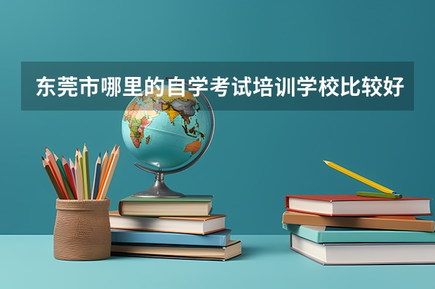 东莞市哪里的自学考试培训学校比较好?