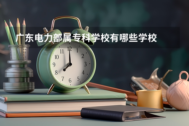广东电力部属专科学校有哪些学校