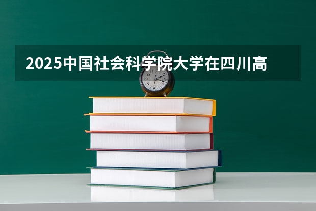 2025中国社会科学院大学在四川高考招生计划介绍