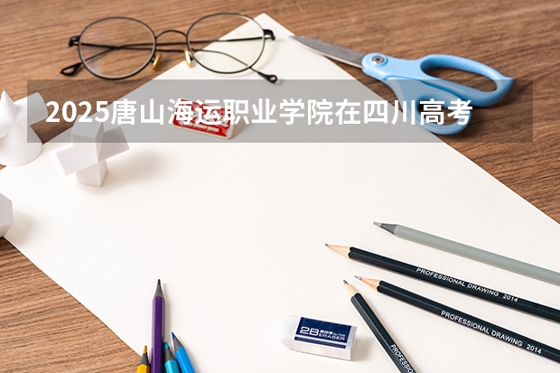 2025唐山海运职业学院在四川高考招生计划介绍
