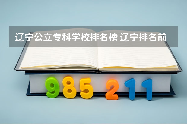 辽宁公立专科学校排名榜 辽宁排名前十的专科学校