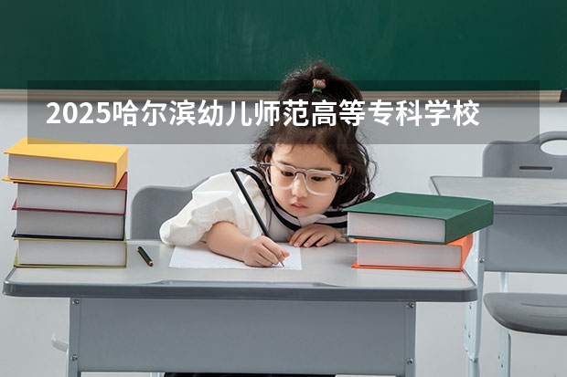 2025哈尔滨幼儿师范高等专科学校在四川高考招生计划介绍