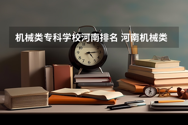 机械类专科学校河南排名 河南机械类专科院校排名