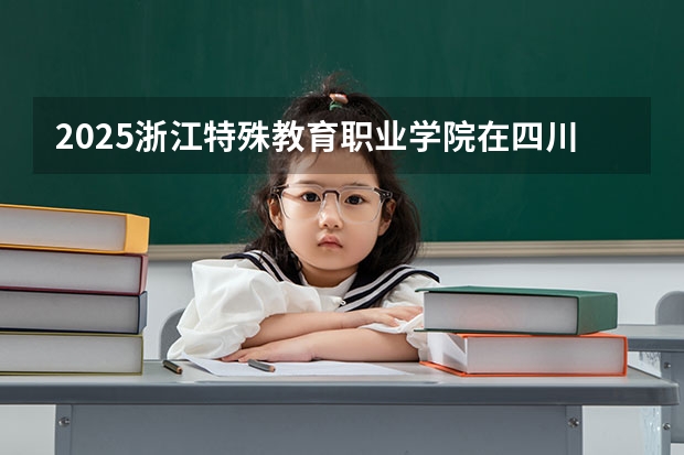 2025浙江特殊教育职业学院在四川高考招生计划介绍