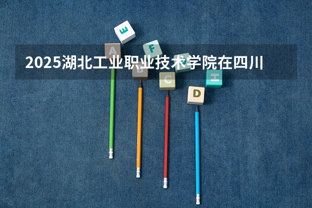 2025湖北工业职业技术学院在四川高考招生计划介绍