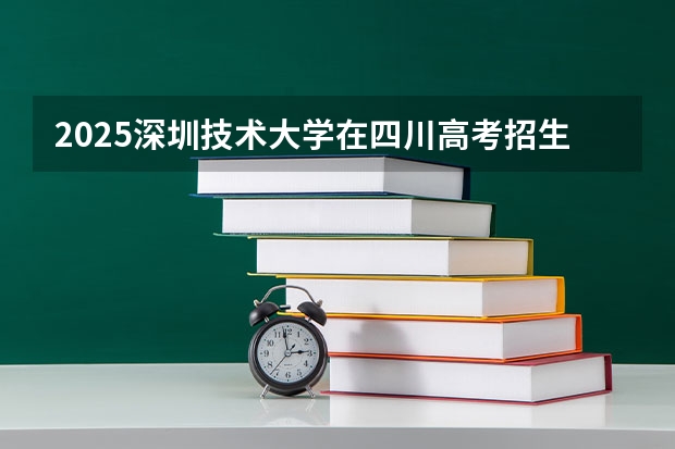 2025深圳技术大学在四川高考招生计划介绍