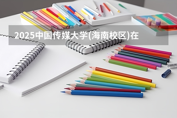 2025中国传媒大学(海南校区)在四川高考招生计划介绍