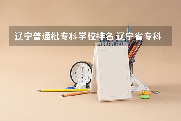 辽宁普通批专科学校排名 辽宁省专科学校排名