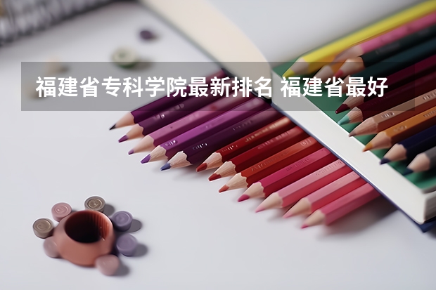 福建省专科学院最新排名 福建省最好的大专