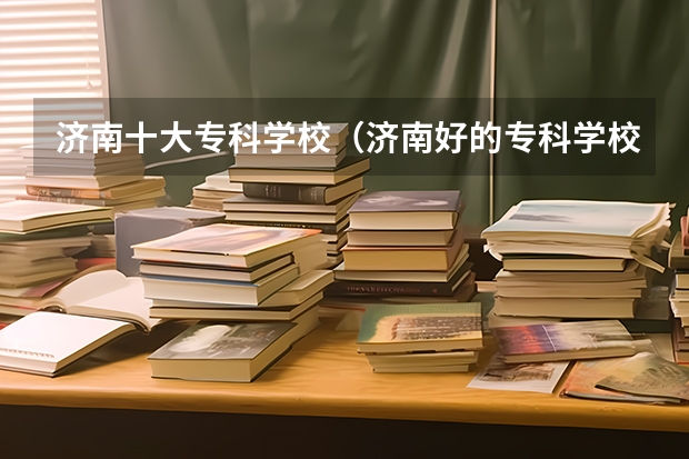 济南十大专科学校（济南好的专科学校排名公办）