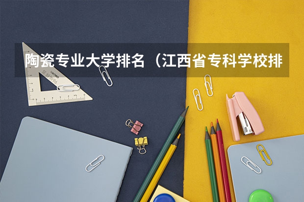 陶瓷专业大学排名(江西省专科学校排名)