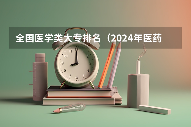 全国医学类大专排名（2024年医药类高职院校排名：天津医学高等专科学校第一）