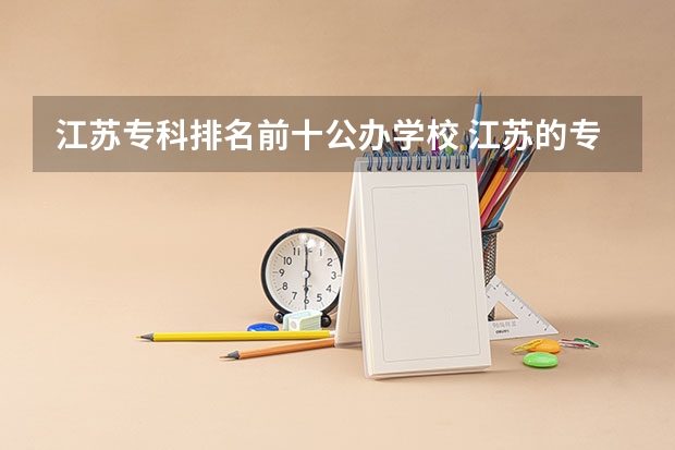 江苏专科排名前十公办学校 江苏的专科学校排名