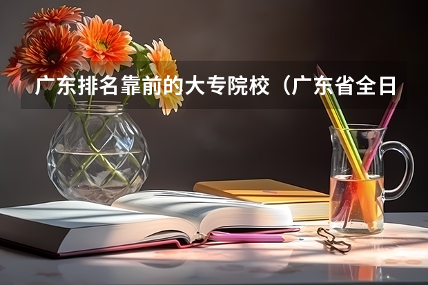 广东排名靠前的大专院校（广东省全日制大专学校排名）