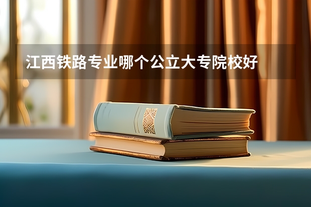 江西铁路专业哪个公立大专院校好