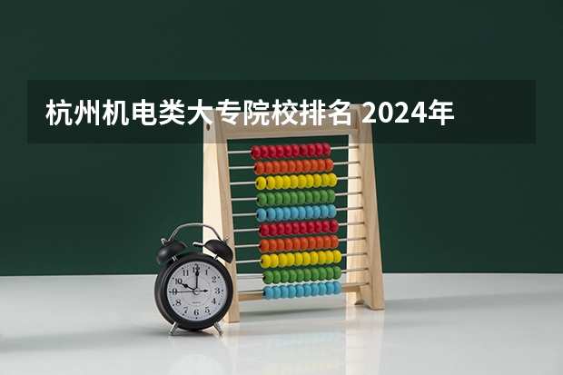 杭州机电类大专院校排名 2024年杭州排名前三的机电学校名单