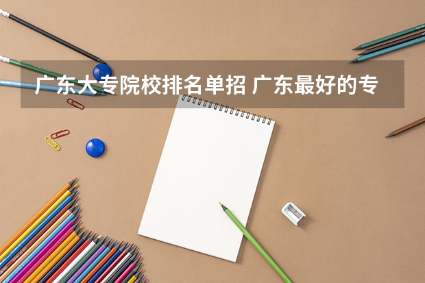 广东大专院校排名单招 广东最好的专科学校排名