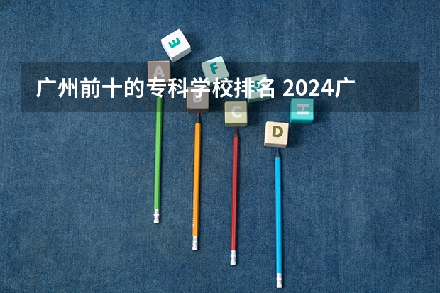 广州前十的专科学校排名 2024广东民办大专排名前十