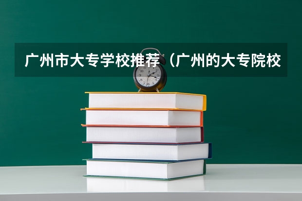 广州市大专学校推荐（广州的大专院校排名）