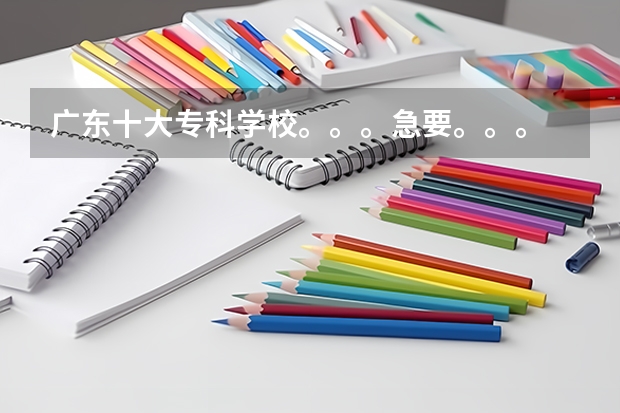 广东十大专科学校。。。急要。。。 广东省最强5所专科