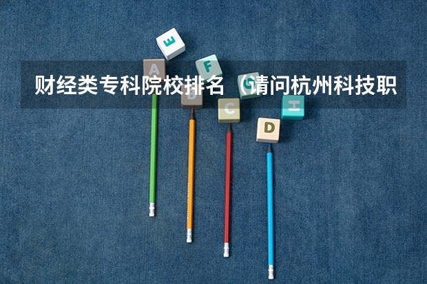 财经类专科院校排名（请问杭州科技职业技术学院是几本院校？）