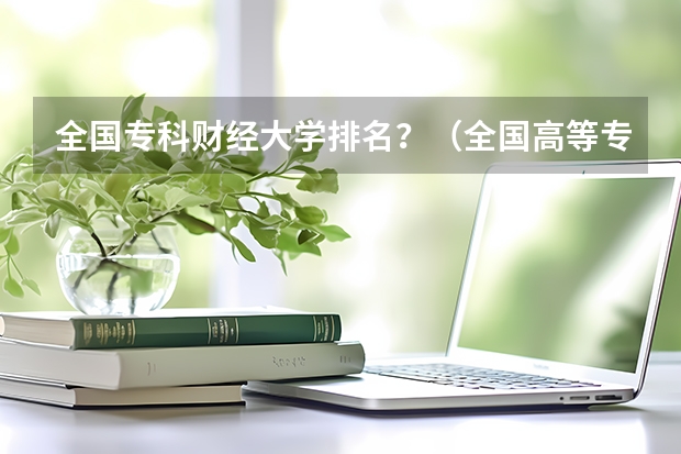 全国专科财经大学排名？（全国高等专科学校排名前100）
