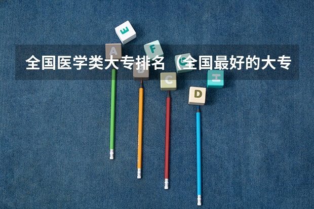 全国医学类大专排名（全国最好的大专双高）