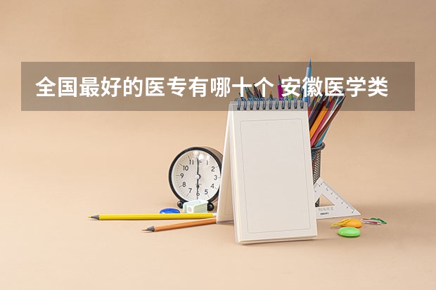 全国最好的医专有哪十个 安徽医学类大专院校排名