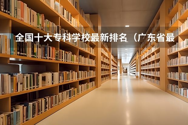 全国十大专科学校最新排名(广东省最强5所专科)