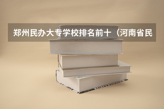郑州民办大专学校排名前十（河南省民办大专学校排名？）
